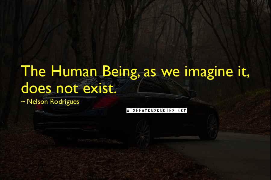 Nelson Rodrigues Quotes: The Human Being, as we imagine it, does not exist.