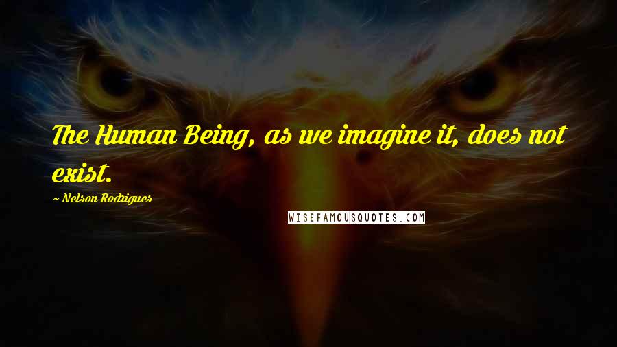 Nelson Rodrigues Quotes: The Human Being, as we imagine it, does not exist.