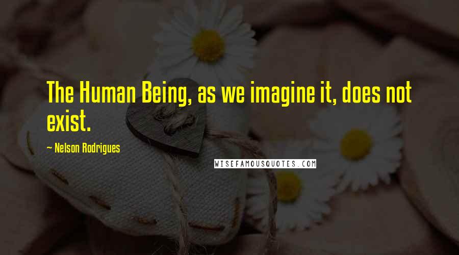 Nelson Rodrigues Quotes: The Human Being, as we imagine it, does not exist.