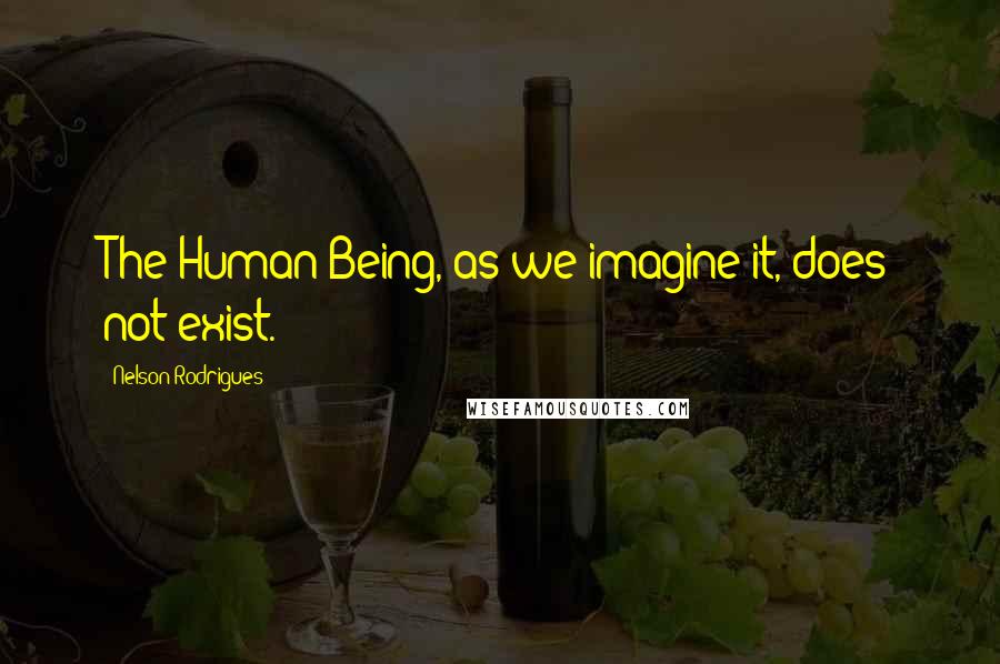 Nelson Rodrigues Quotes: The Human Being, as we imagine it, does not exist.