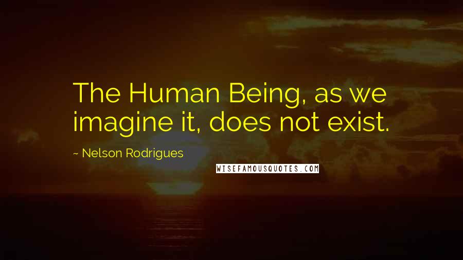 Nelson Rodrigues Quotes: The Human Being, as we imagine it, does not exist.