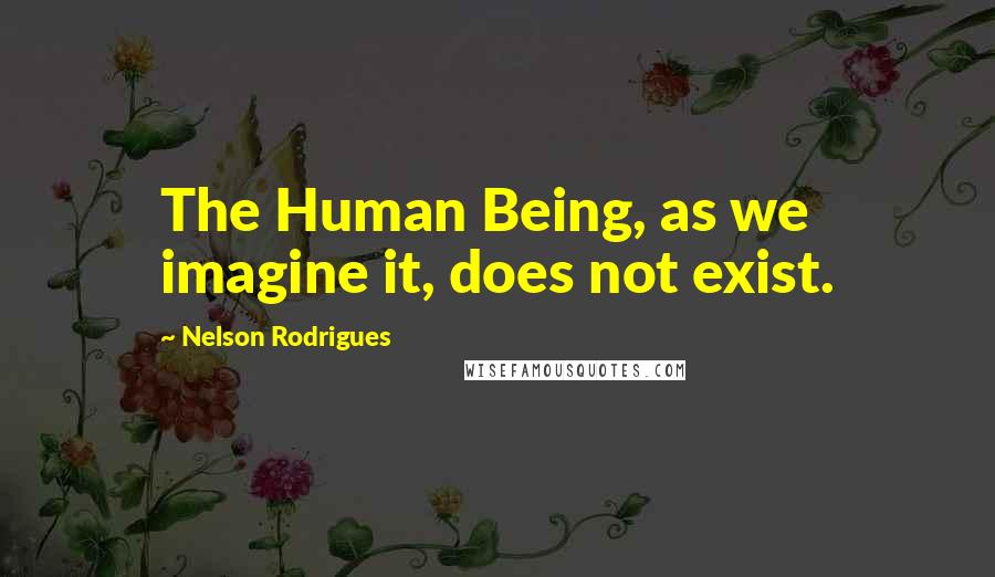 Nelson Rodrigues Quotes: The Human Being, as we imagine it, does not exist.