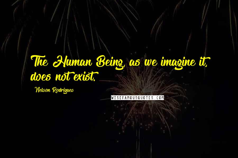 Nelson Rodrigues Quotes: The Human Being, as we imagine it, does not exist.