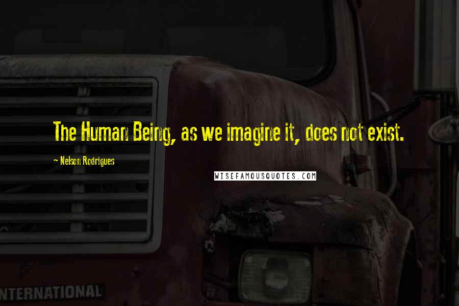 Nelson Rodrigues Quotes: The Human Being, as we imagine it, does not exist.