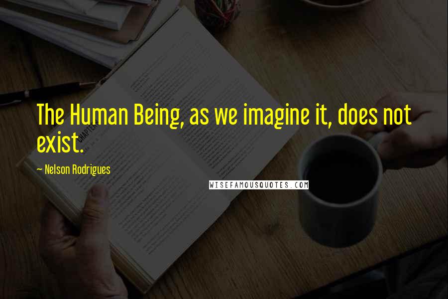 Nelson Rodrigues Quotes: The Human Being, as we imagine it, does not exist.