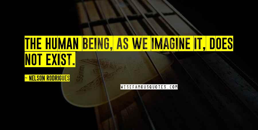 Nelson Rodrigues Quotes: The Human Being, as we imagine it, does not exist.