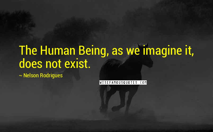 Nelson Rodrigues Quotes: The Human Being, as we imagine it, does not exist.