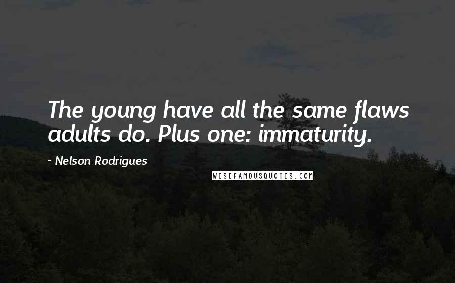 Nelson Rodrigues Quotes: The young have all the same flaws adults do. Plus one: immaturity.