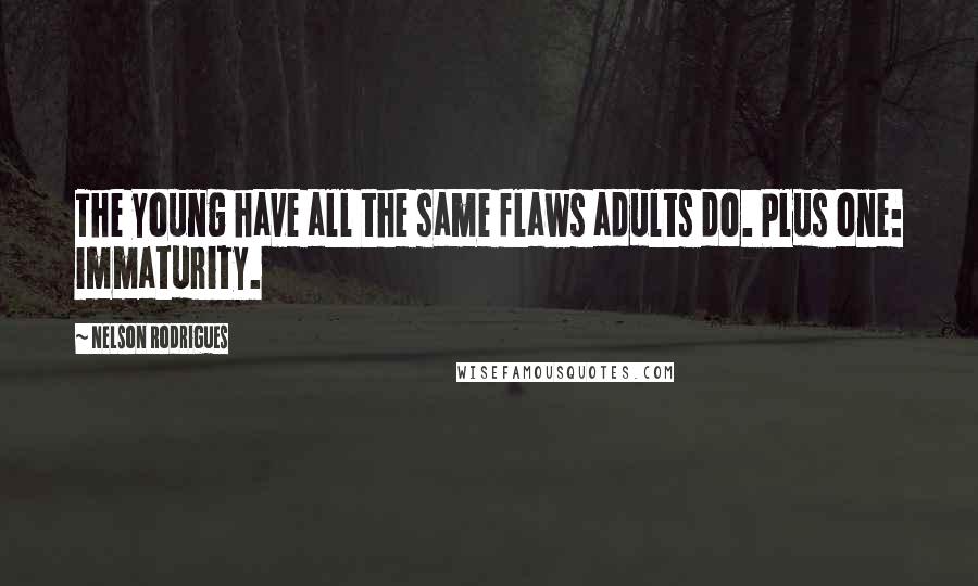 Nelson Rodrigues Quotes: The young have all the same flaws adults do. Plus one: immaturity.