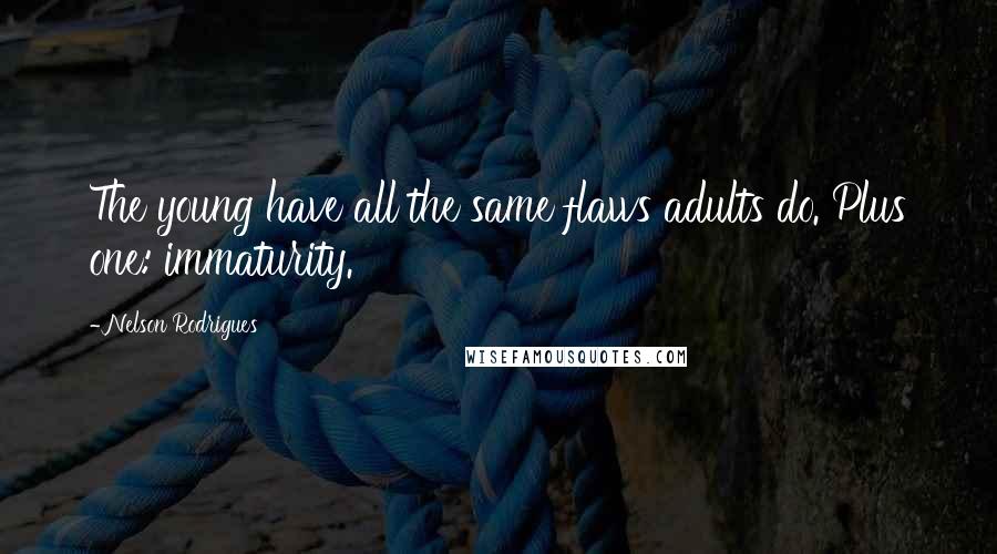 Nelson Rodrigues Quotes: The young have all the same flaws adults do. Plus one: immaturity.