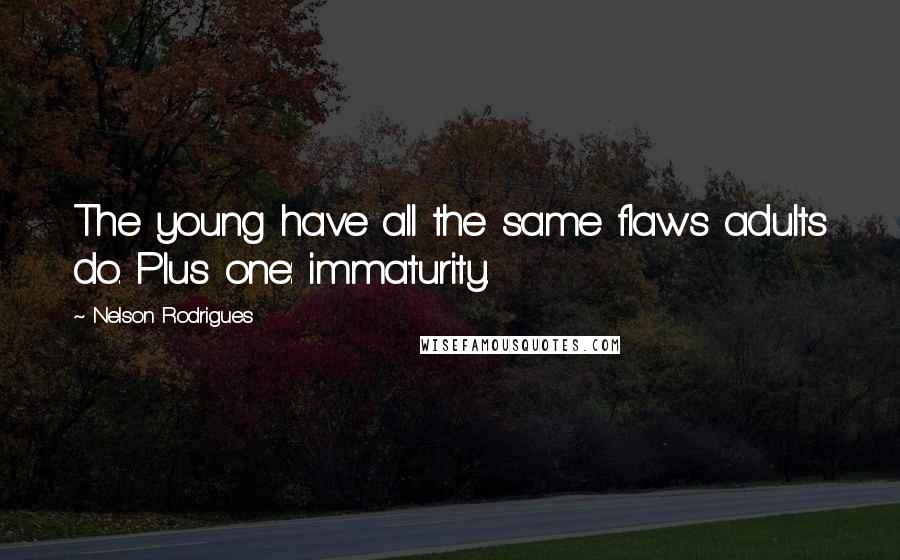 Nelson Rodrigues Quotes: The young have all the same flaws adults do. Plus one: immaturity.