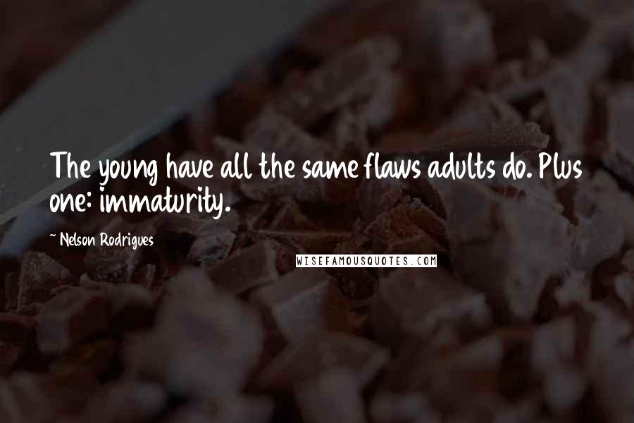 Nelson Rodrigues Quotes: The young have all the same flaws adults do. Plus one: immaturity.
