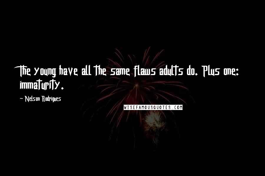 Nelson Rodrigues Quotes: The young have all the same flaws adults do. Plus one: immaturity.