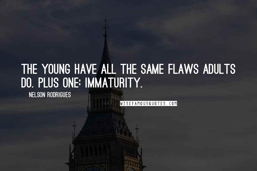 Nelson Rodrigues Quotes: The young have all the same flaws adults do. Plus one: immaturity.