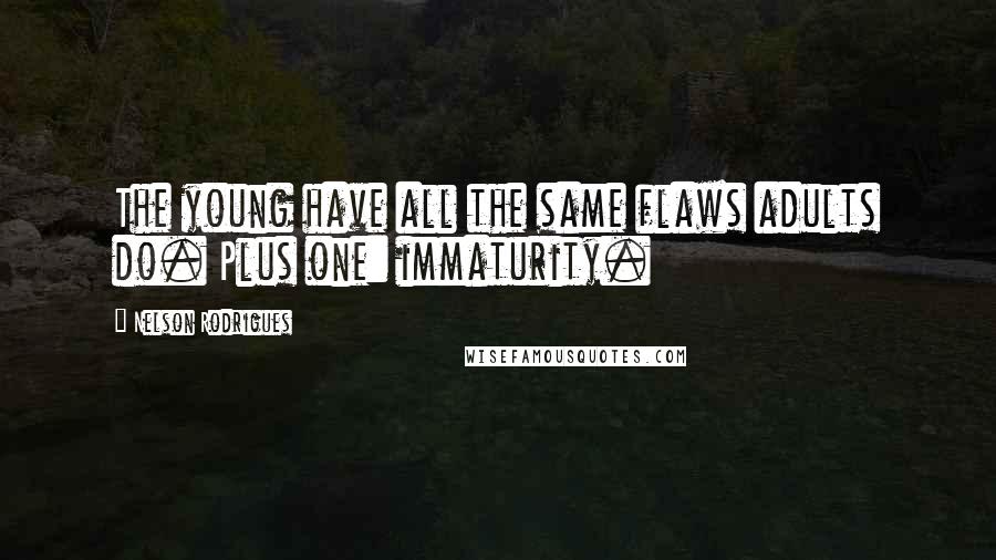 Nelson Rodrigues Quotes: The young have all the same flaws adults do. Plus one: immaturity.