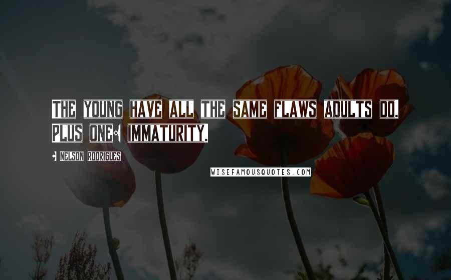 Nelson Rodrigues Quotes: The young have all the same flaws adults do. Plus one: immaturity.