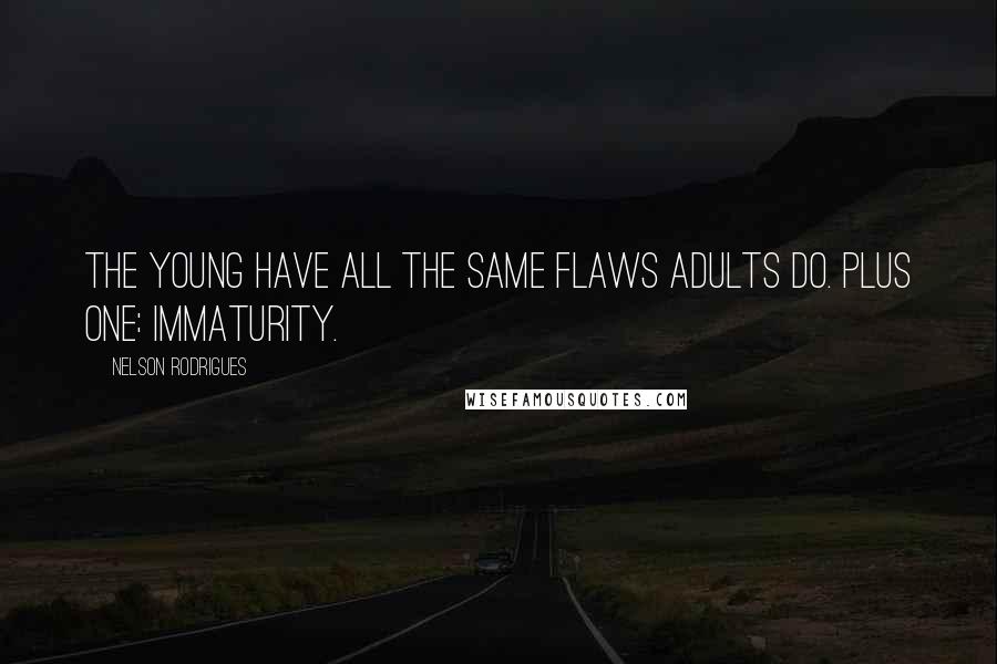 Nelson Rodrigues Quotes: The young have all the same flaws adults do. Plus one: immaturity.