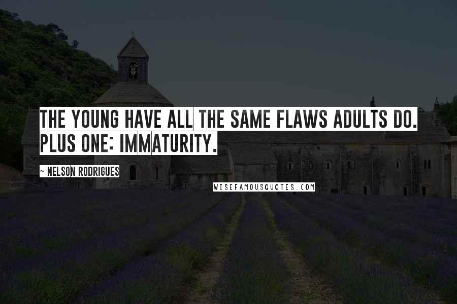 Nelson Rodrigues Quotes: The young have all the same flaws adults do. Plus one: immaturity.