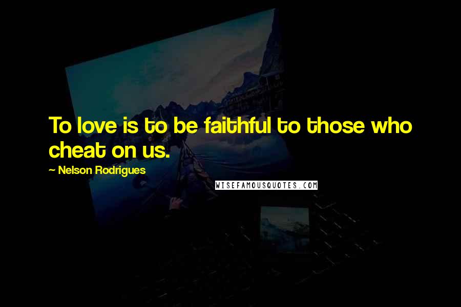 Nelson Rodrigues Quotes: To love is to be faithful to those who cheat on us.