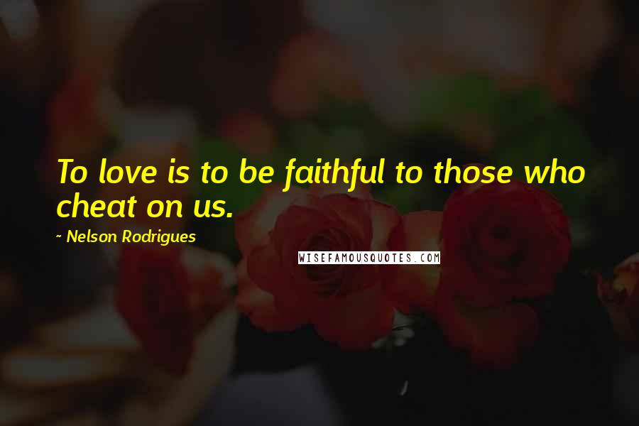 Nelson Rodrigues Quotes: To love is to be faithful to those who cheat on us.