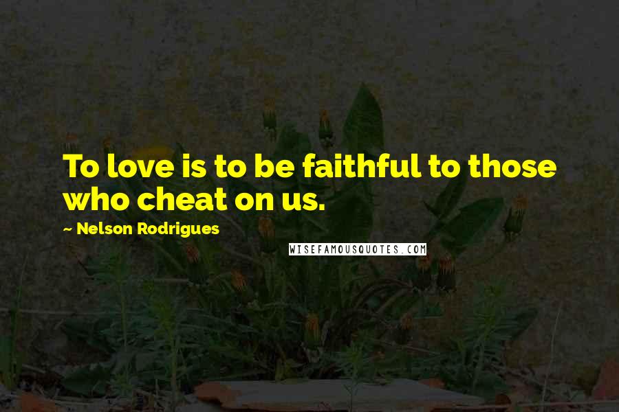 Nelson Rodrigues Quotes: To love is to be faithful to those who cheat on us.