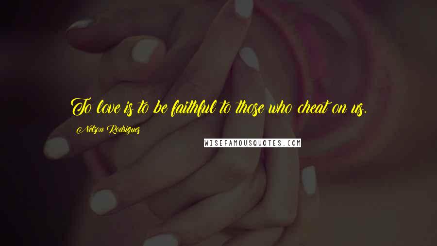 Nelson Rodrigues Quotes: To love is to be faithful to those who cheat on us.