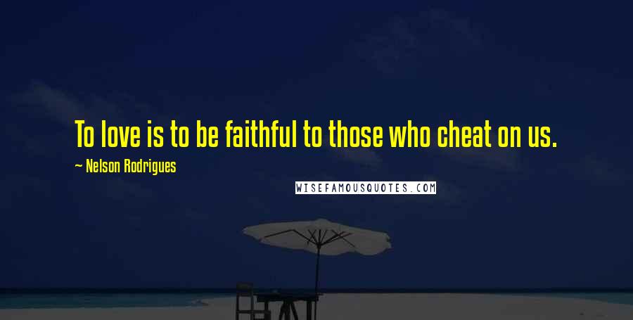 Nelson Rodrigues Quotes: To love is to be faithful to those who cheat on us.