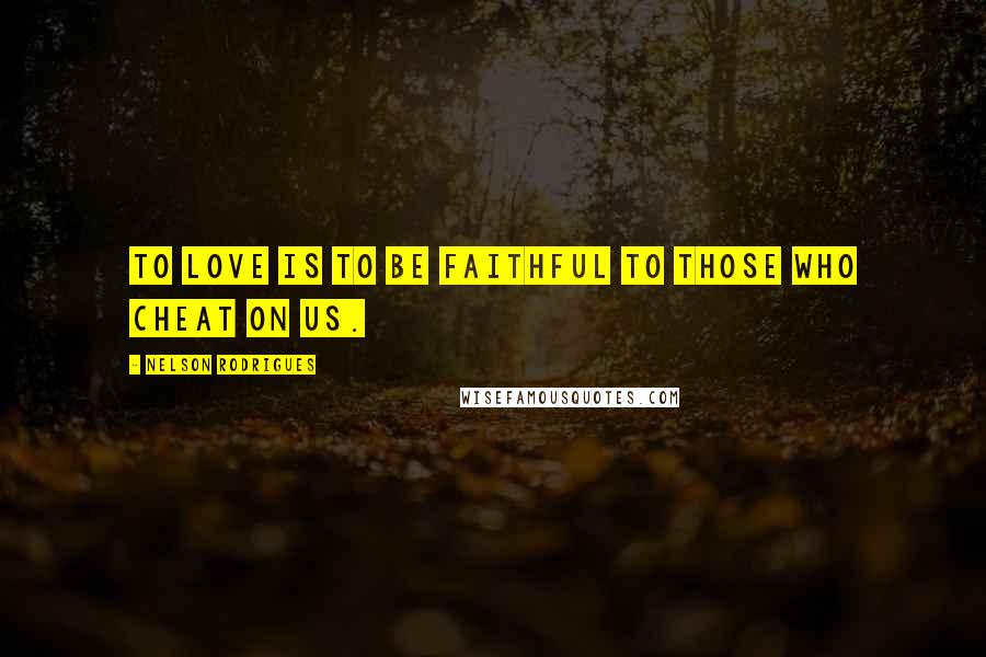 Nelson Rodrigues Quotes: To love is to be faithful to those who cheat on us.