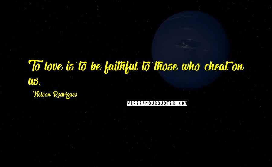 Nelson Rodrigues Quotes: To love is to be faithful to those who cheat on us.