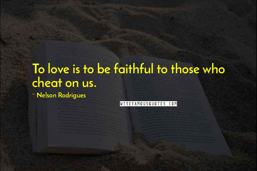 Nelson Rodrigues Quotes: To love is to be faithful to those who cheat on us.