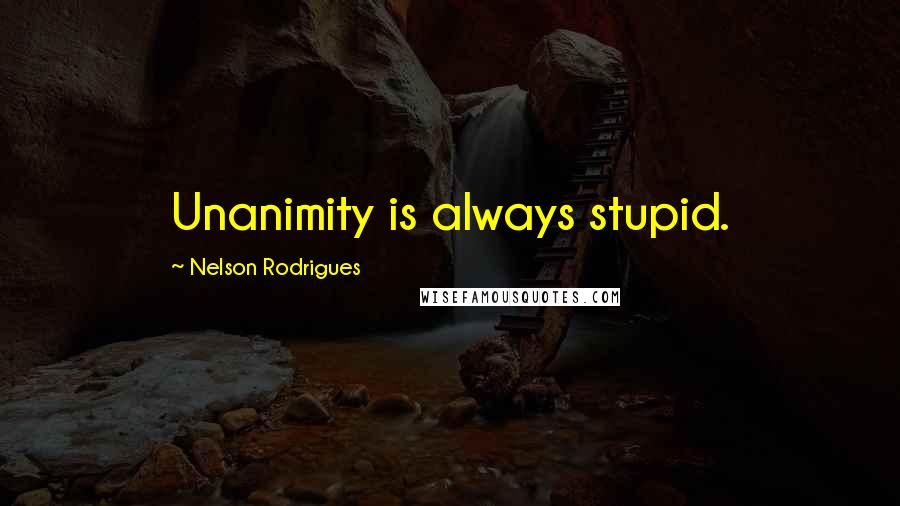 Nelson Rodrigues Quotes: Unanimity is always stupid.