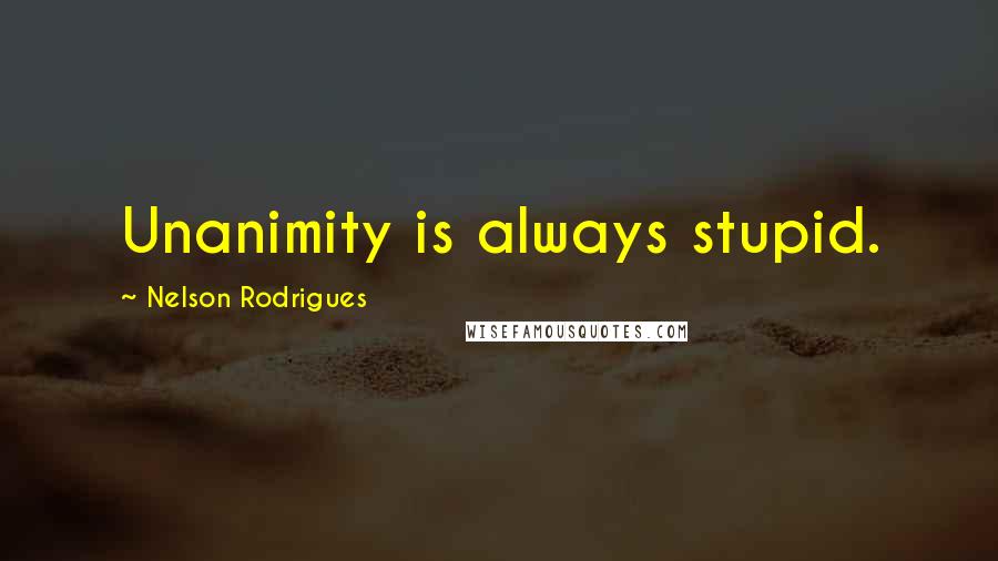 Nelson Rodrigues Quotes: Unanimity is always stupid.