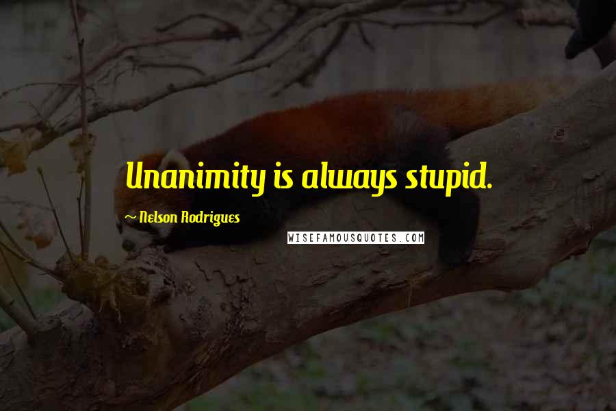 Nelson Rodrigues Quotes: Unanimity is always stupid.