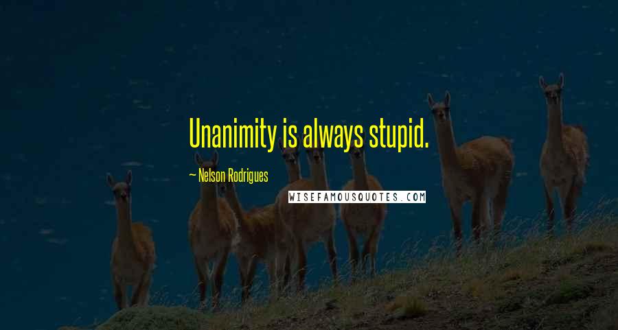 Nelson Rodrigues Quotes: Unanimity is always stupid.