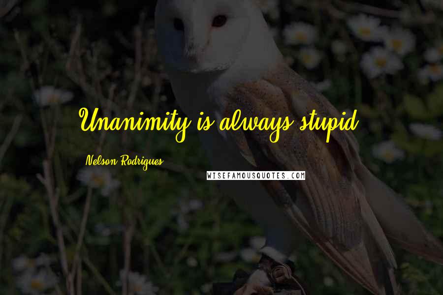 Nelson Rodrigues Quotes: Unanimity is always stupid.