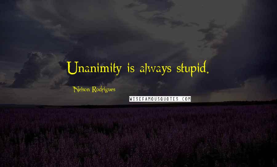 Nelson Rodrigues Quotes: Unanimity is always stupid.