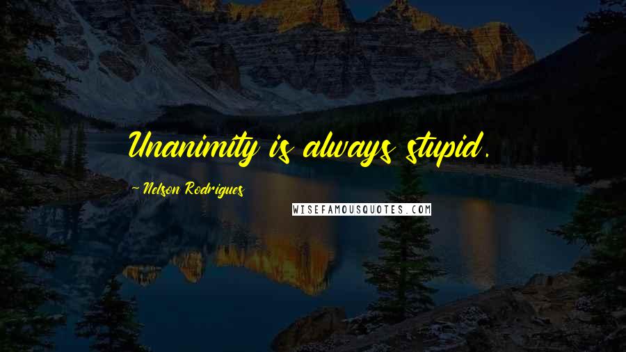 Nelson Rodrigues Quotes: Unanimity is always stupid.