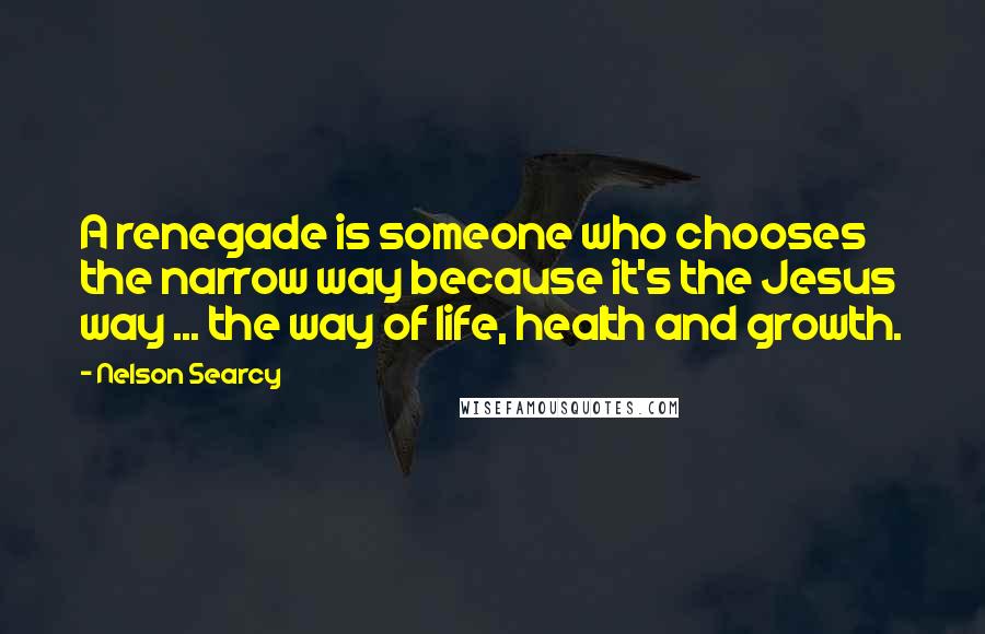 Nelson Searcy Quotes: A renegade is someone who chooses the narrow way because it's the Jesus way ... the way of life, health and growth.