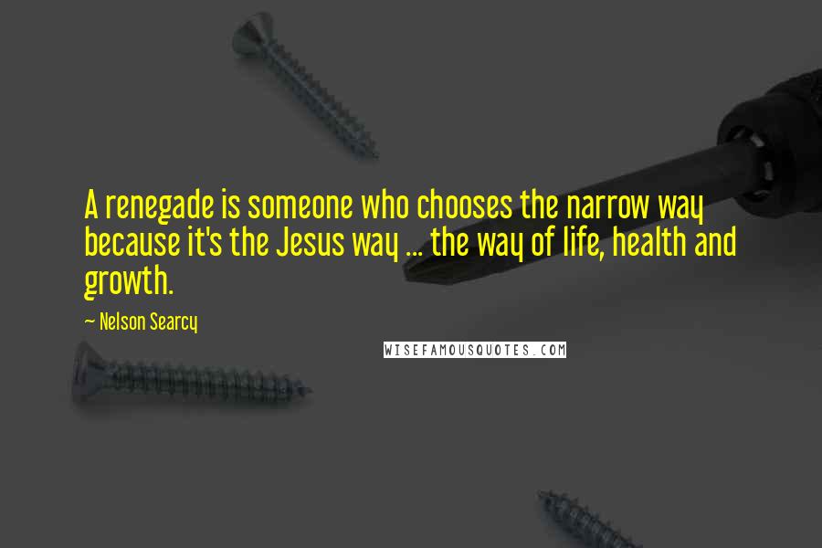 Nelson Searcy Quotes: A renegade is someone who chooses the narrow way because it's the Jesus way ... the way of life, health and growth.