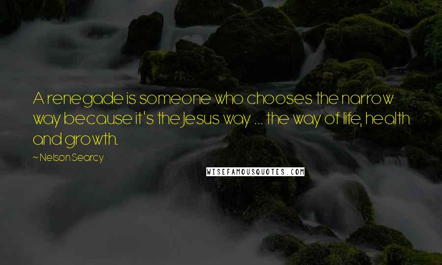 Nelson Searcy Quotes: A renegade is someone who chooses the narrow way because it's the Jesus way ... the way of life, health and growth.