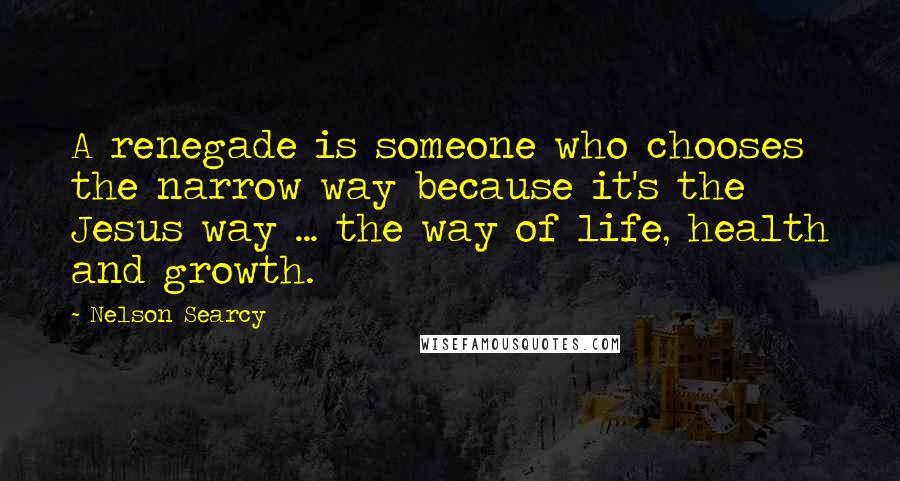 Nelson Searcy Quotes: A renegade is someone who chooses the narrow way because it's the Jesus way ... the way of life, health and growth.