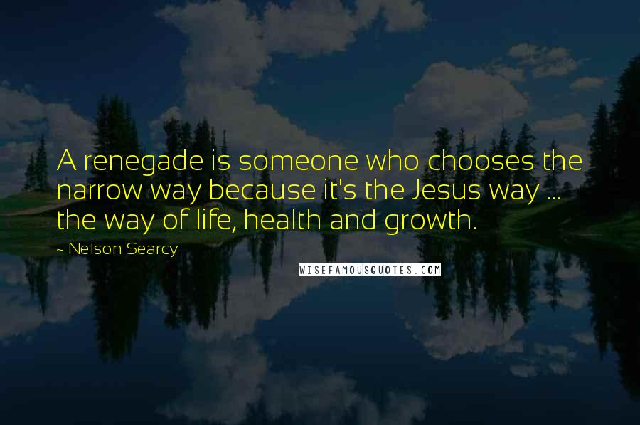 Nelson Searcy Quotes: A renegade is someone who chooses the narrow way because it's the Jesus way ... the way of life, health and growth.