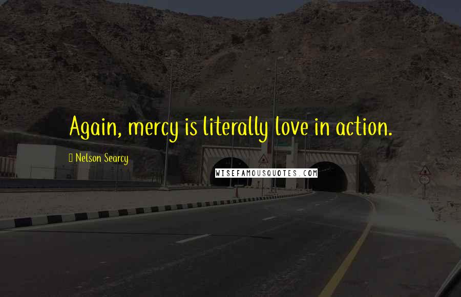 Nelson Searcy Quotes: Again, mercy is literally love in action.