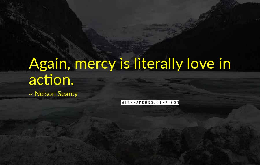 Nelson Searcy Quotes: Again, mercy is literally love in action.