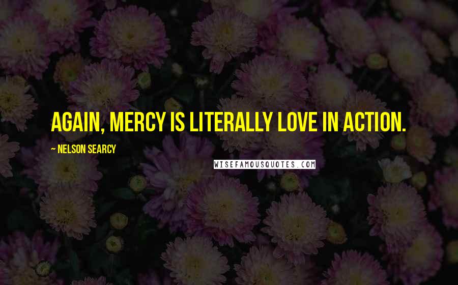 Nelson Searcy Quotes: Again, mercy is literally love in action.