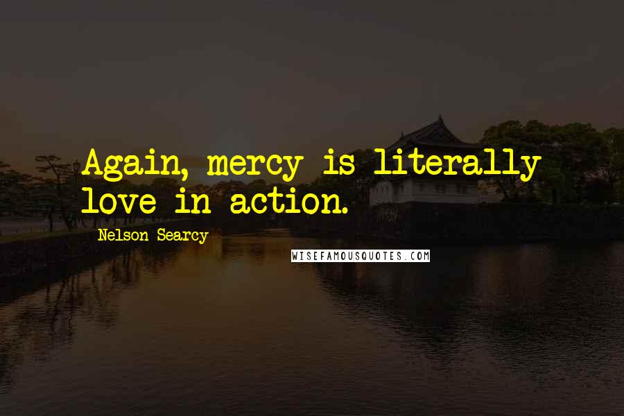 Nelson Searcy Quotes: Again, mercy is literally love in action.