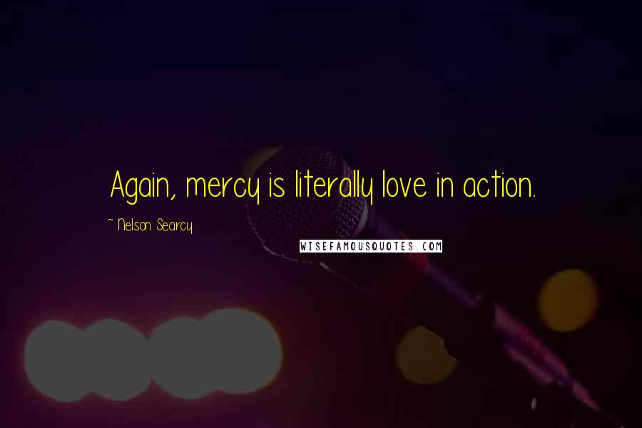 Nelson Searcy Quotes: Again, mercy is literally love in action.