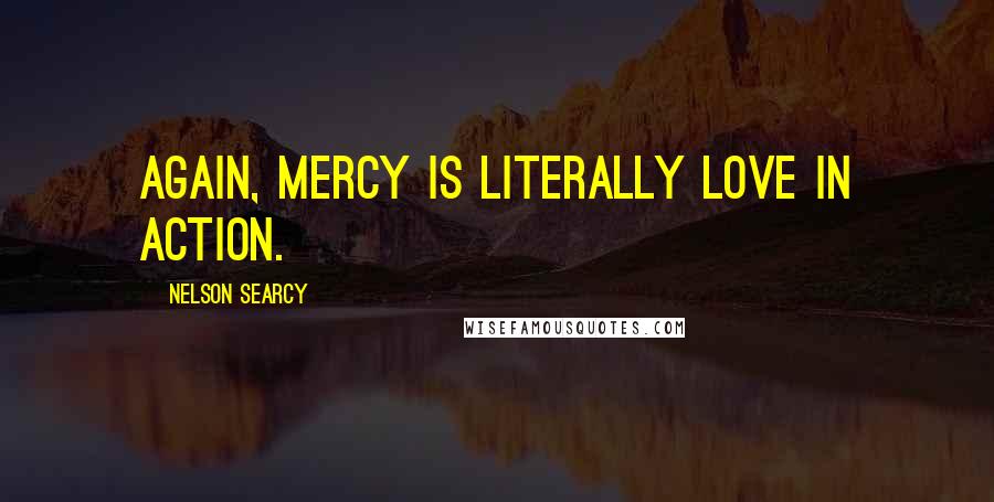 Nelson Searcy Quotes: Again, mercy is literally love in action.