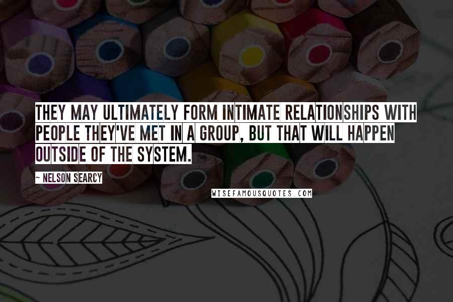 Nelson Searcy Quotes: They may ultimately form intimate relationships with people they've met in a group, but that will happen outside of the system.