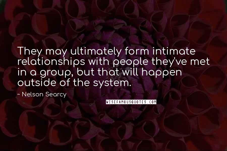 Nelson Searcy Quotes: They may ultimately form intimate relationships with people they've met in a group, but that will happen outside of the system.